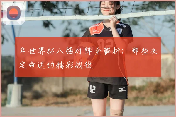 年世界杯八强对阵全解析:那些决定命运的精彩战役