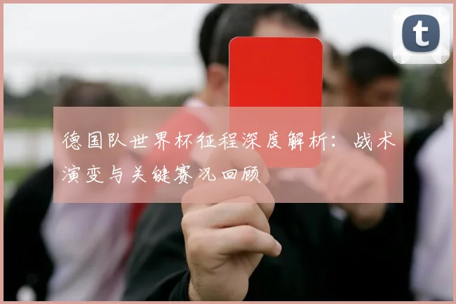 德国队世界杯征程深度解析：战术演变与关键赛况回顾