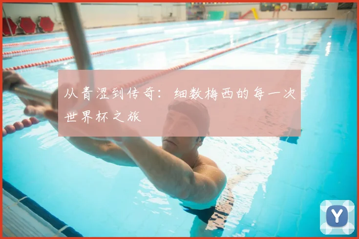 从青涩到传奇：细数梅西的每一次世界杯之旅