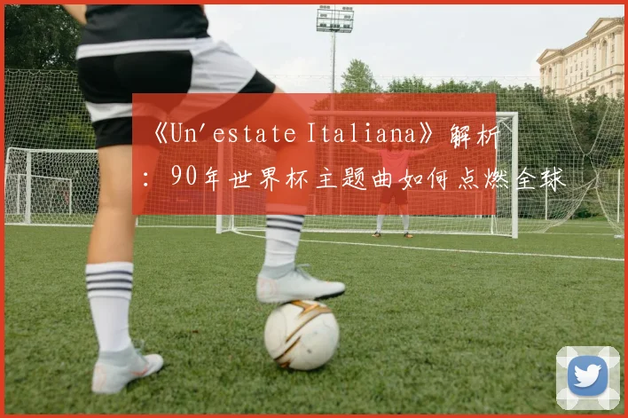 《Un'estate Italiana》解析:90年世界杯主题曲如何点燃全球激情