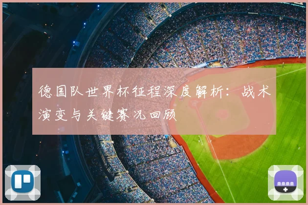 德国队世界杯征程深度解析：战术演变与关键赛况回顾