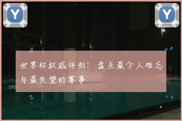 世界杯权威评测：盘点最令人难忘与最失望的赛事