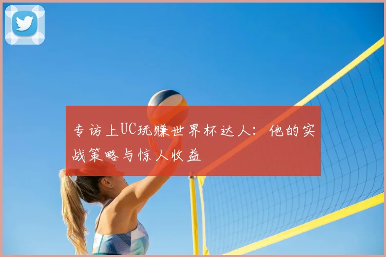 专访上UC玩赚世界杯达人：他的实战策略与惊人收益
