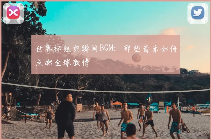 世界杯经典瞬间BGM:那些音乐如何点燃全球激情