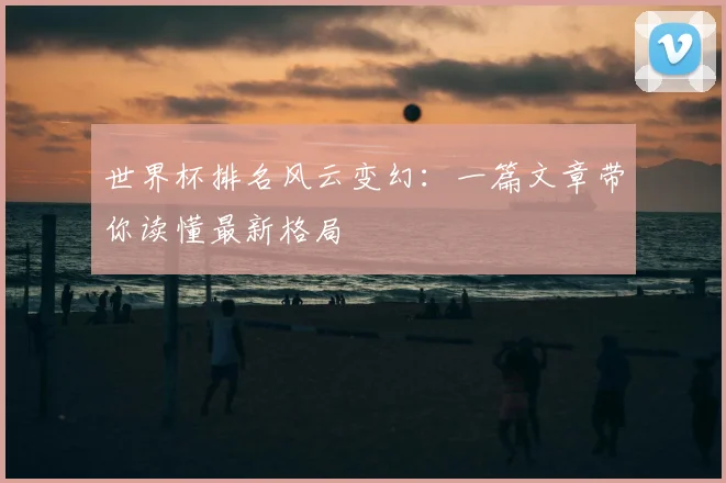 世界杯排名风云变幻：一篇文章带你读懂最新格局