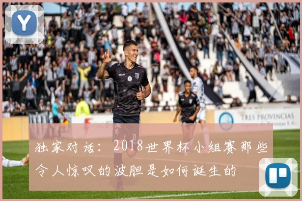 独家对话:2018世界杯小组赛那些令人惊叹的波胆是如何诞生的