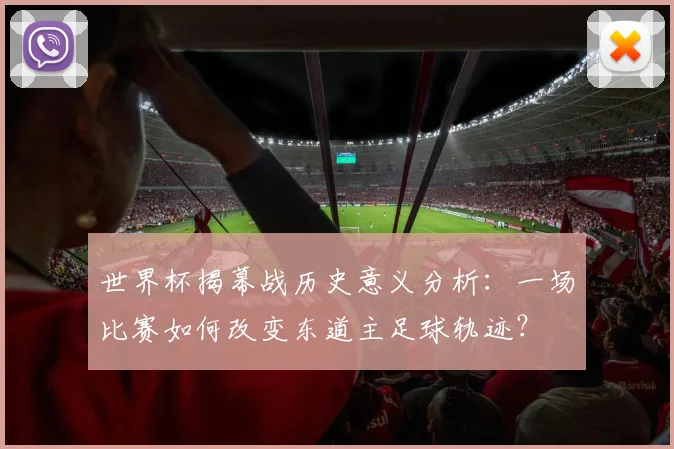 世界杯揭幕战历史意义分析：一场比赛如何改变东道主足球轨迹？