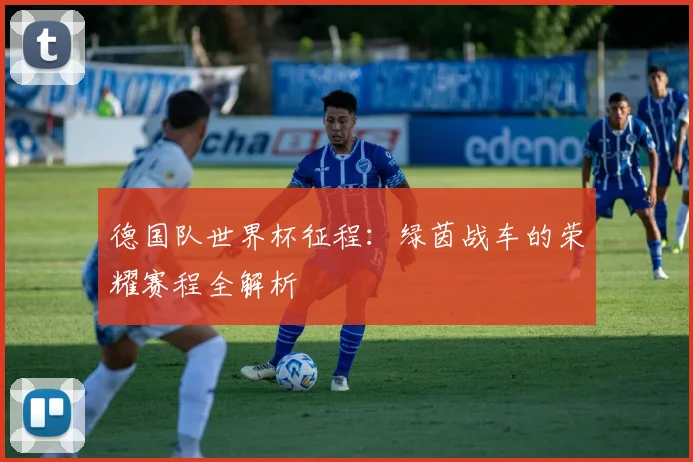 德国队世界杯征程：绿茵战车的荣耀赛程全解析