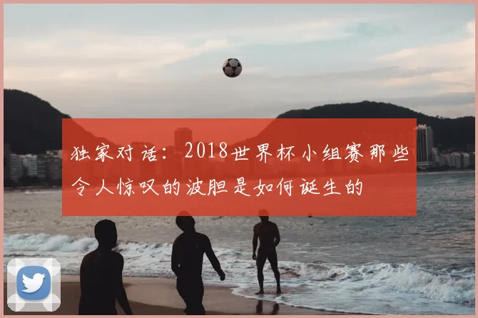 独家对话:2018世界杯小组赛那些令人惊叹的波胆是如何诞生的