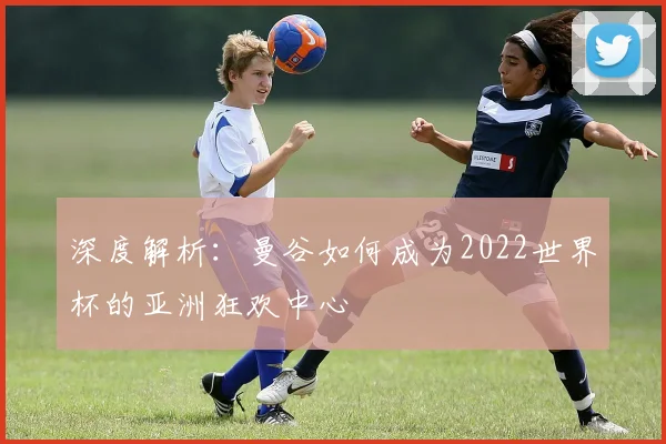 深度解析:曼谷如何成为2022世界杯的亚洲狂欢中心