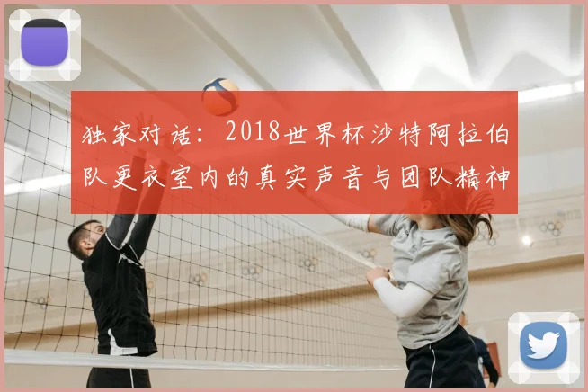 独家对话:2018世界杯沙特阿拉伯队更衣室内的真实声音与团队精神