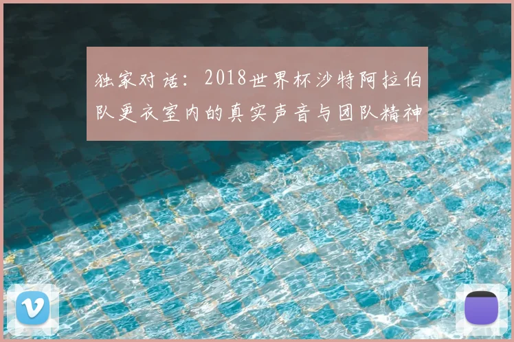 独家对话:2018世界杯沙特阿拉伯队更衣室内的真实声音与团队精神