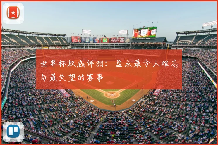 世界杯权威评测：盘点最令人难忘与最失望的赛事