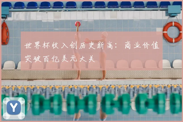 世界杯收入创历史新高：商业价值突破百亿美元大关