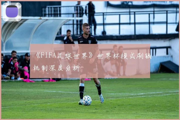 《FIFA足球世界》世界杯模式刷钱机制深度分析