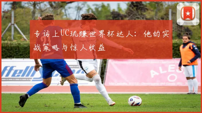 专访上UC玩赚世界杯达人：他的实战策略与惊人收益