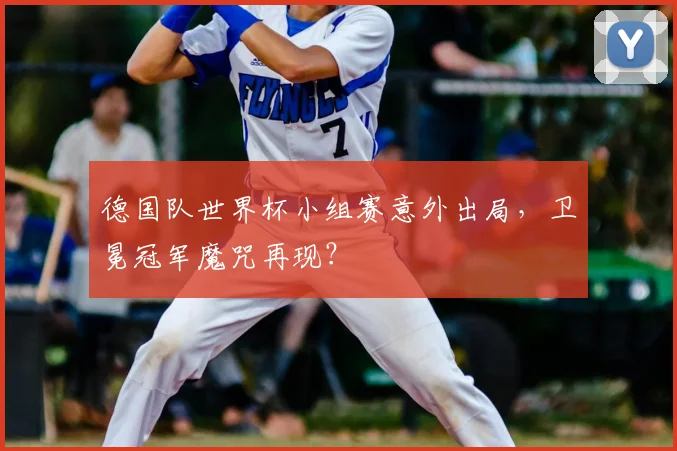 德国队世界杯小组赛意外出局，卫冕冠军魔咒再现？