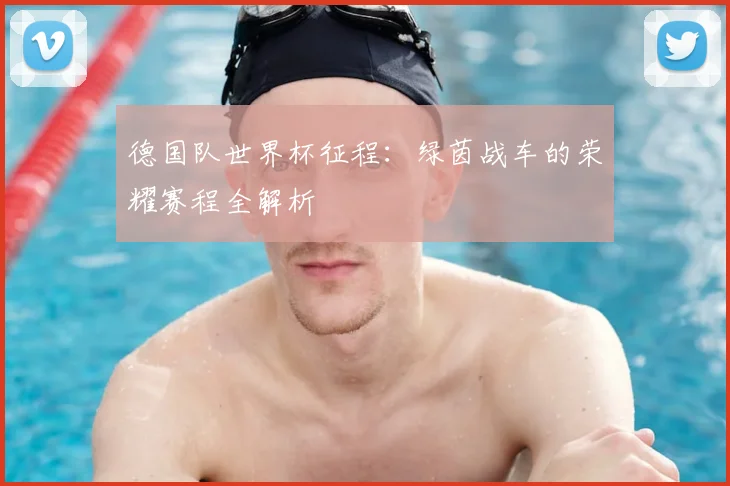 德国队世界杯征程：绿茵战车的荣耀赛程全解析