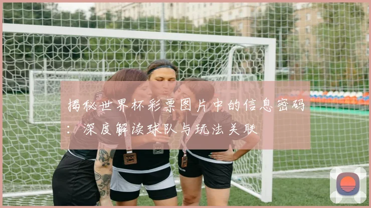 揭秘世界杯彩票图片中的信息密码:深度解读球队与玩法关联