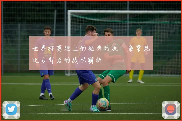 世界杯赛场上的经典对决：最常见比分背后的战术解析