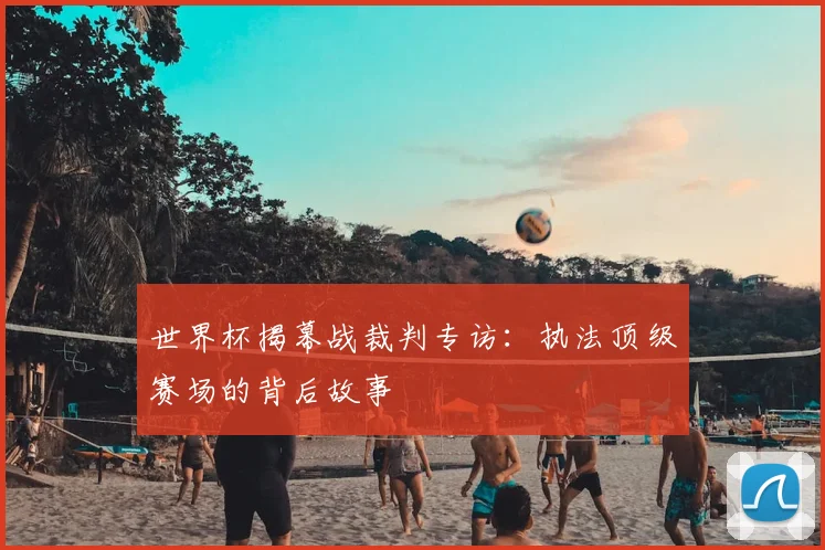 世界杯揭幕战裁判专访：执法顶级赛场的背后故事