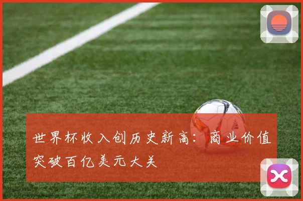 世界杯收入创历史新高：商业价值突破百亿美元大关