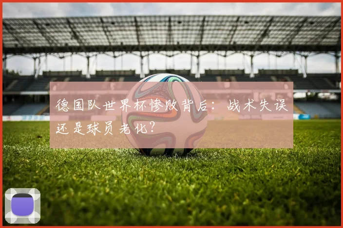 德国队世界杯惨败背后：战术失误还是球员老化？