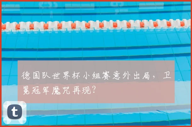 德国队世界杯小组赛意外出局，卫冕冠军魔咒再现？