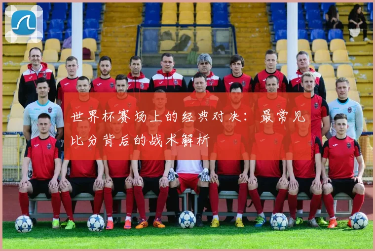 世界杯赛场上的经典对决:最常见比分背后的战术解析