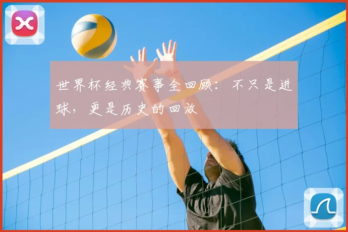 世界杯经典赛事全回顾：不只是进球，更是历史的回放